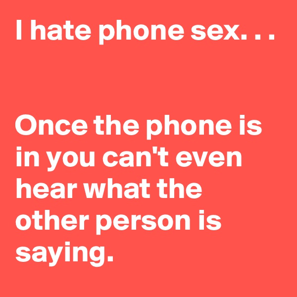 I hate phone sex. . .


Once the phone is in you can't even hear what the other person is saying.