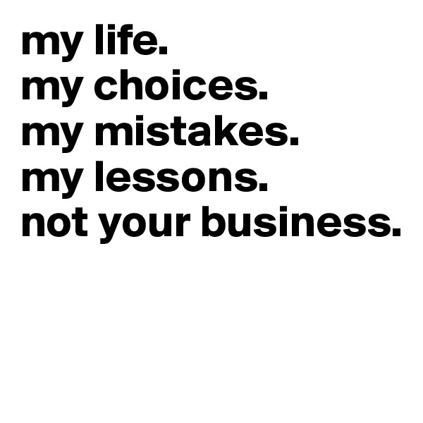 my life.
my choices.
my mistakes.
my lessons.
not your business.


