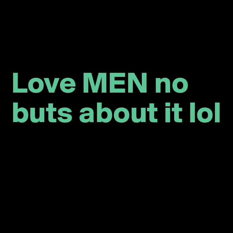 

Love MEN no buts about it lol

