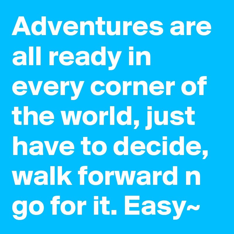 Adventures are all ready in every corner of the world, just have to decide, walk forward n go for it. Easy~ 