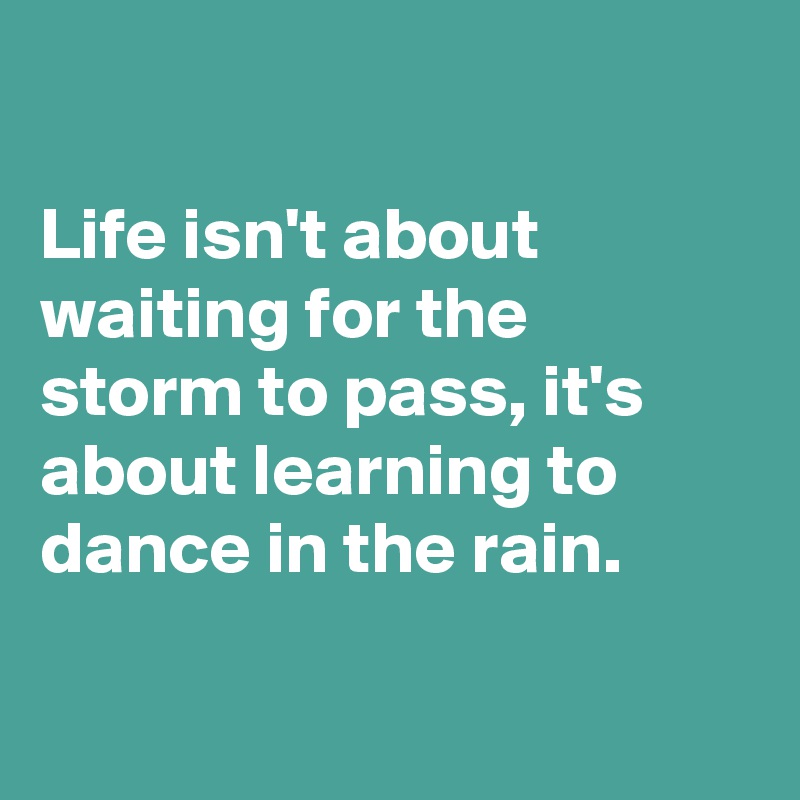 

Life isn't about waiting for the storm to pass, it's about learning to dance in the rain.

