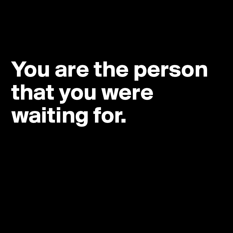 

You are the person that you were waiting for.



