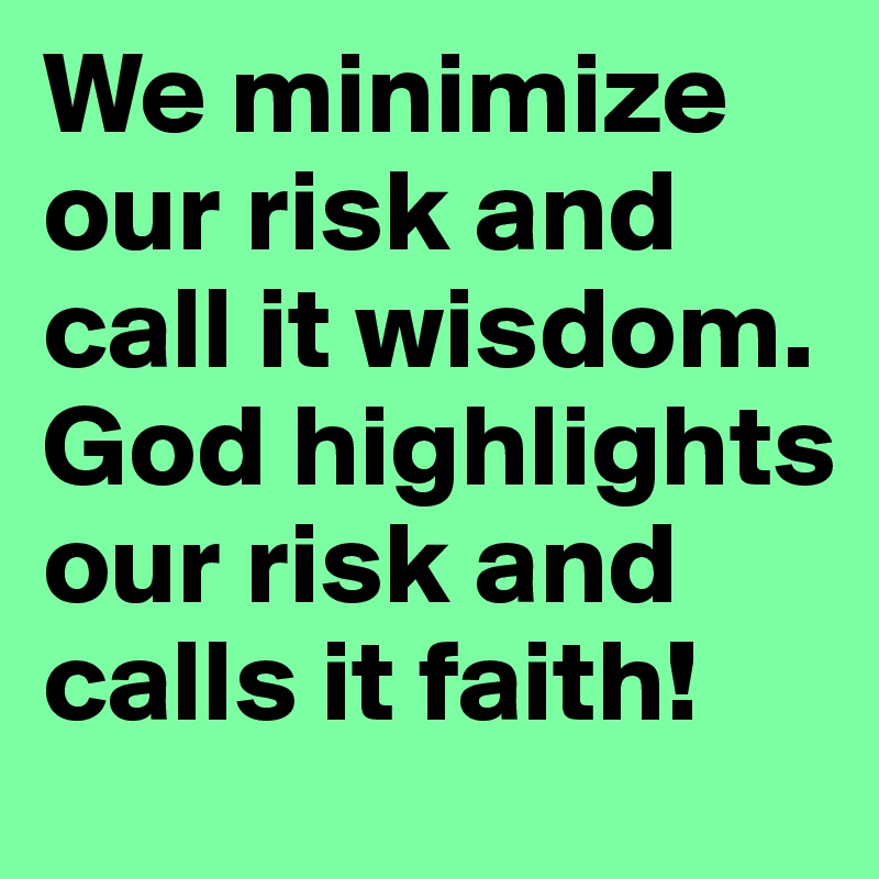 We minimize our risk and call it wisdom.  God highlights our risk and calls it faith! 