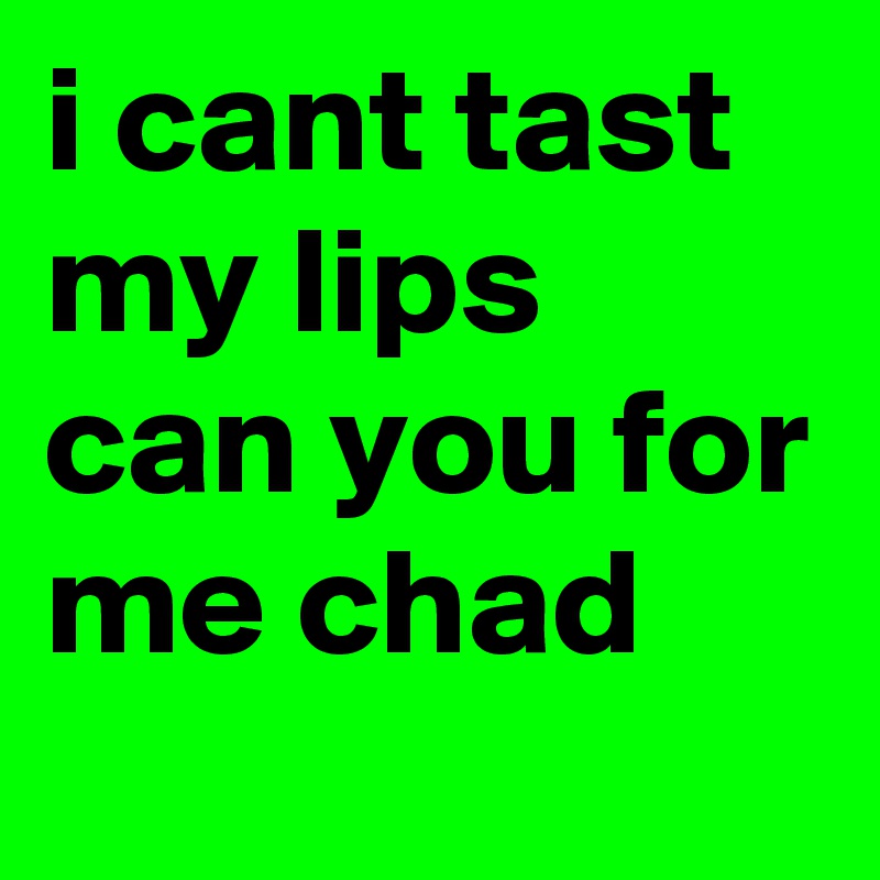 i cant tast my lips can you for me chad