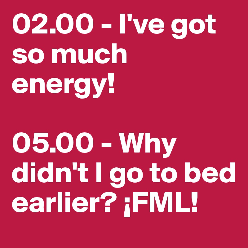 02.00 - I've got so much energy!

05.00 - Why didn't I go to bed earlier? ¡FML!