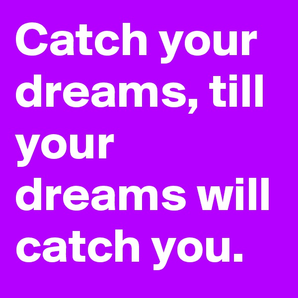 Catch your dreams, till your dreams will catch you.