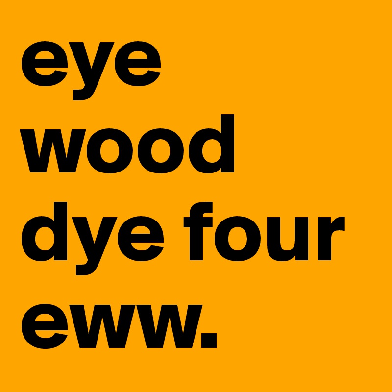 eye wood dye four eww.