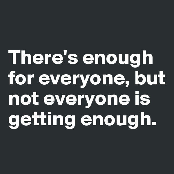 

There's enough for everyone, but not everyone is getting enough.
