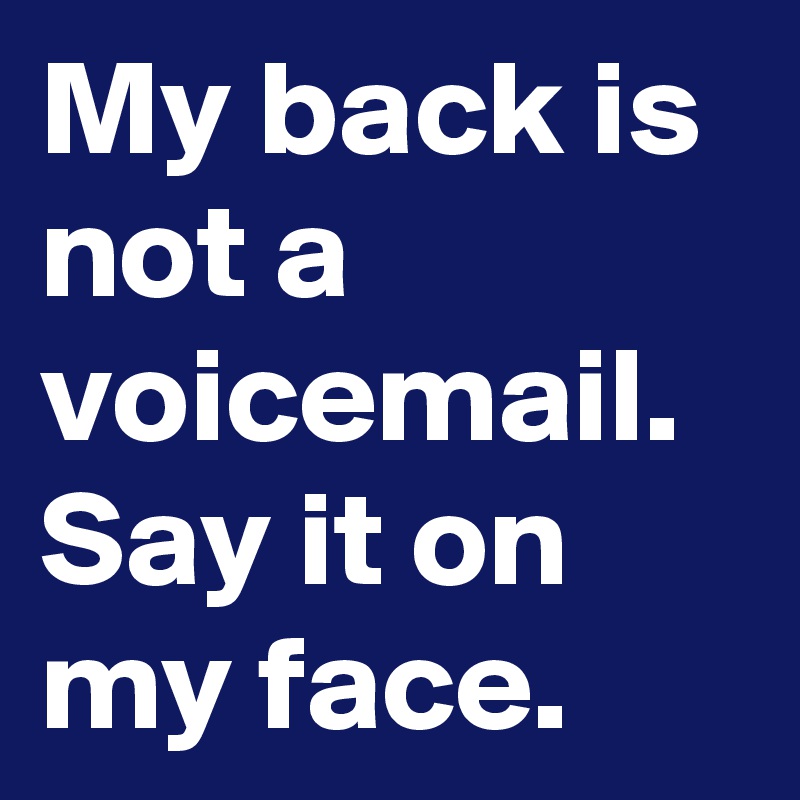 My back is not a voicemail. 
Say it on my face.