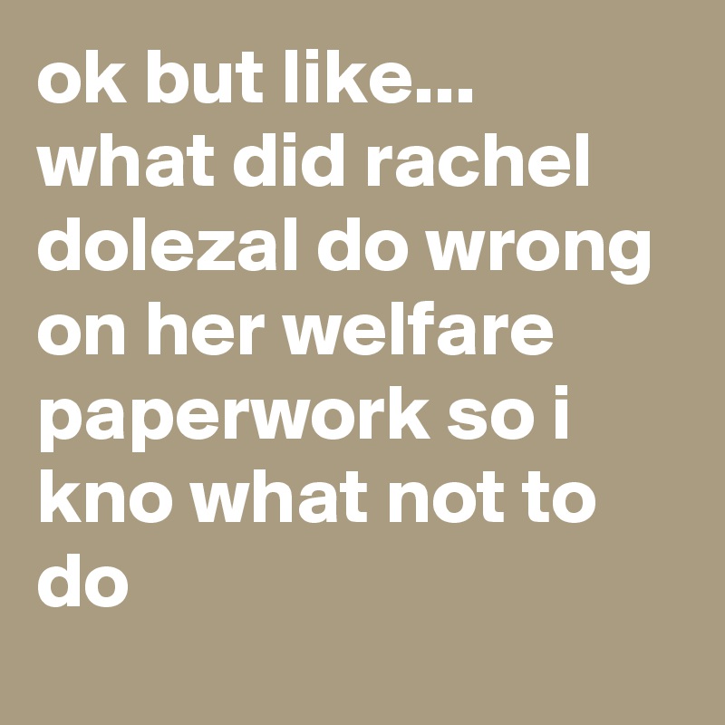ok but like... what did rachel dolezal do wrong on her welfare paperwork so i kno what not to do