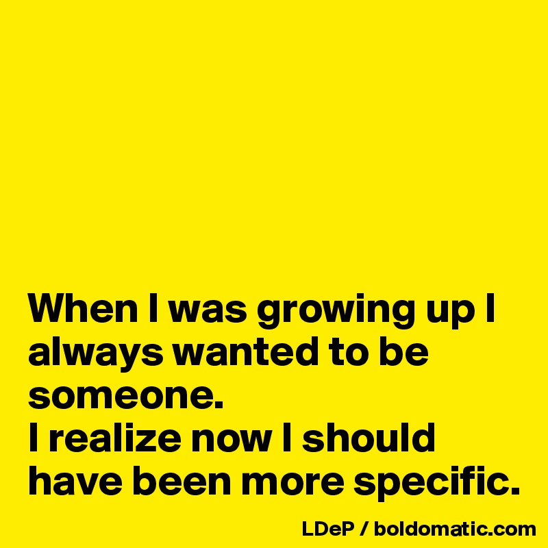 





When I was growing up I always wanted to be someone. 
I realize now I should have been more specific. 
