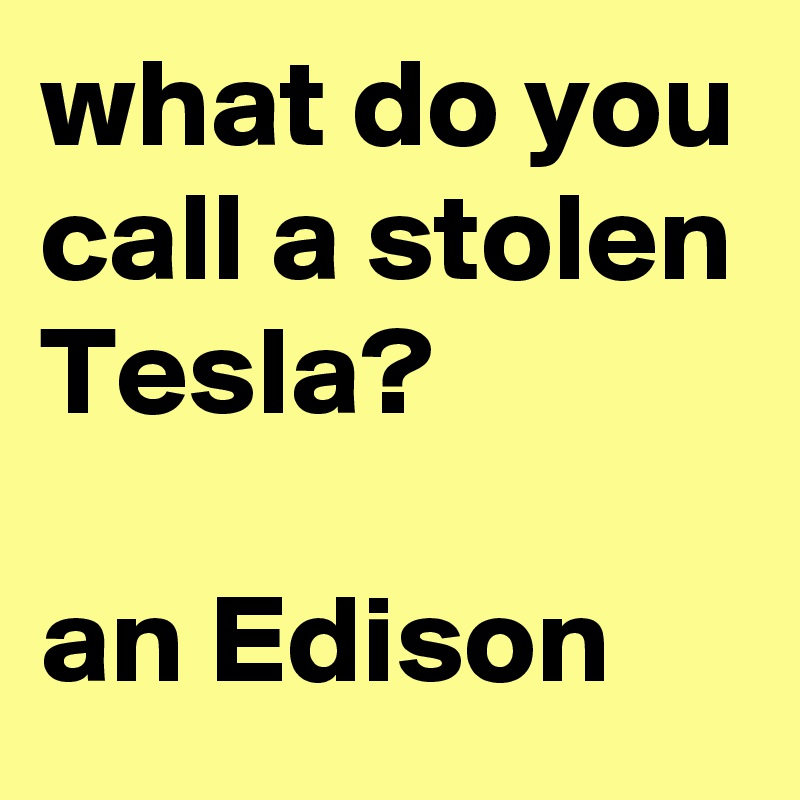 what do you call a stolen Tesla?

an Edison