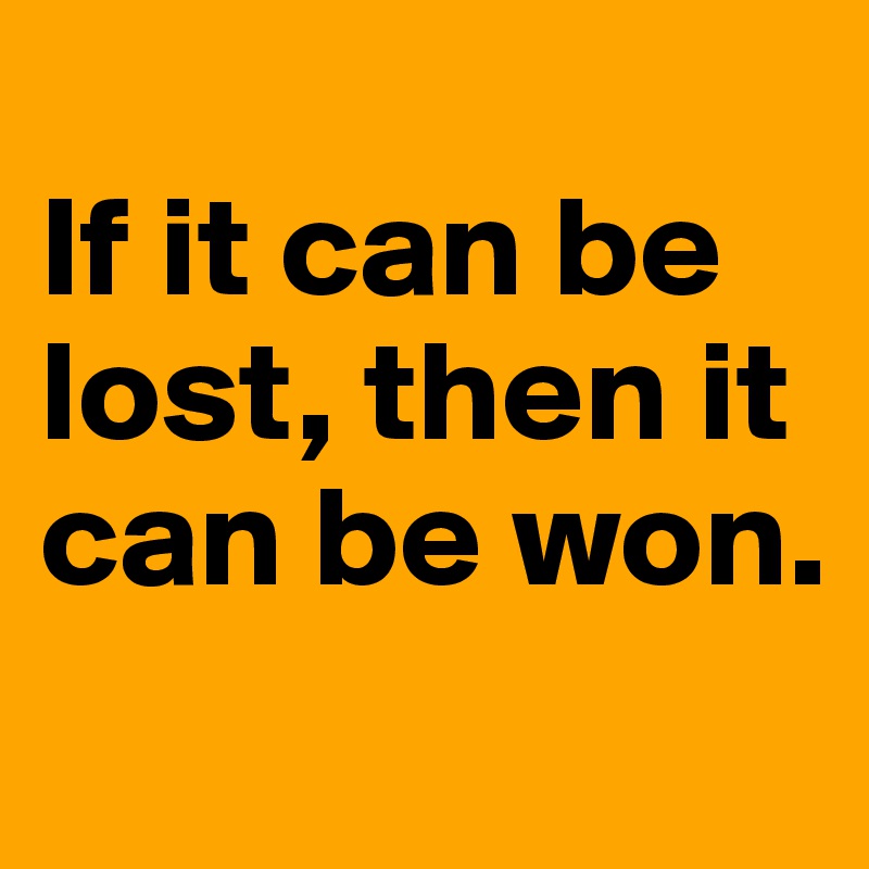 
If it can be lost, then it can be won.
