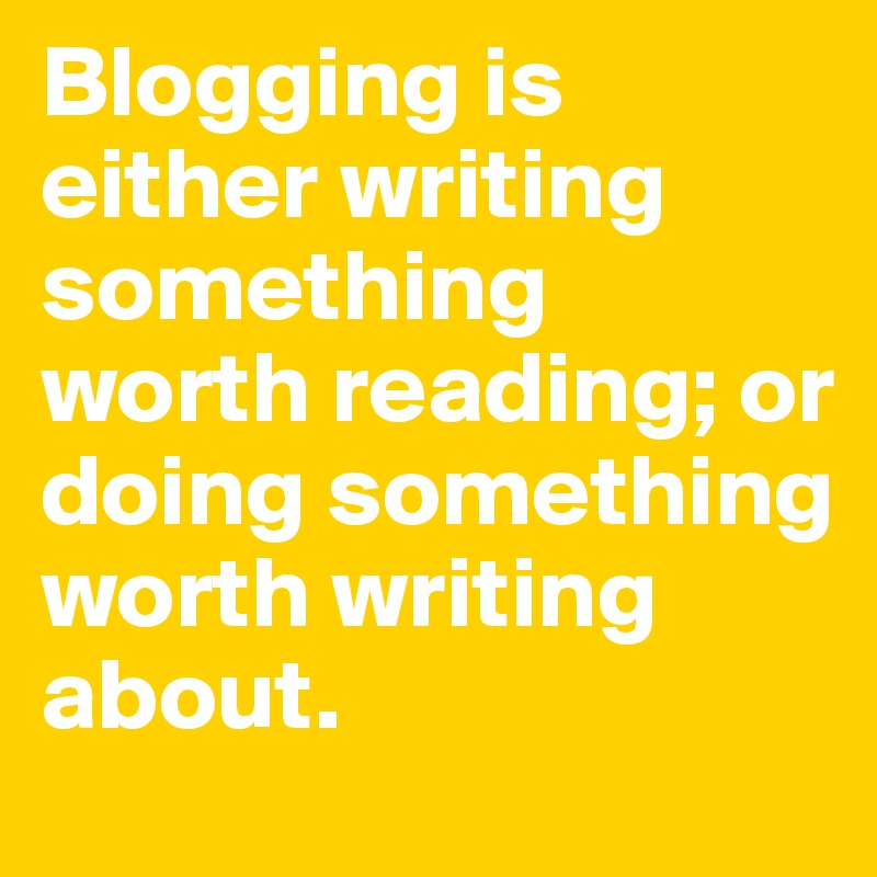 Blogging is either writing something worth reading; or doing something worth writing about. 