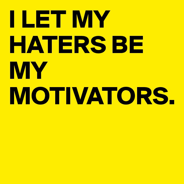 I LET MY HATERS BE MY MOTIVATORS.


