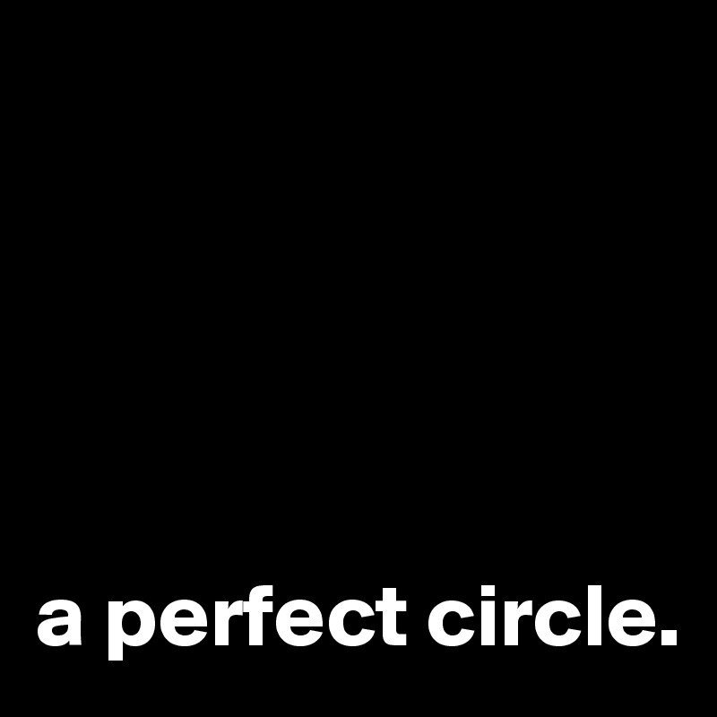 





a perfect circle.