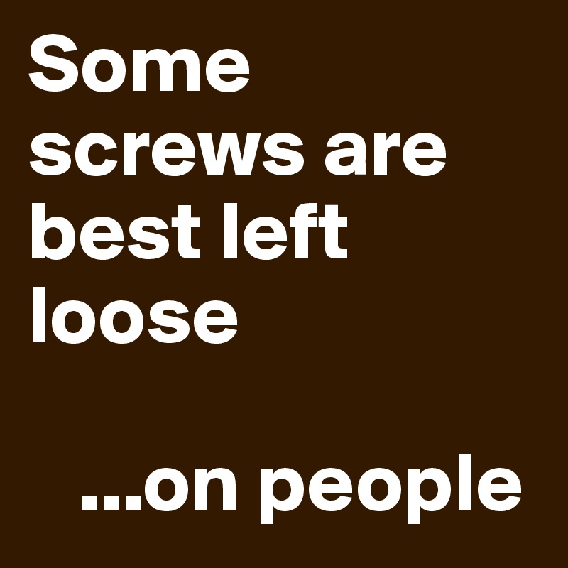 Some screws are best left loose

   ...on people