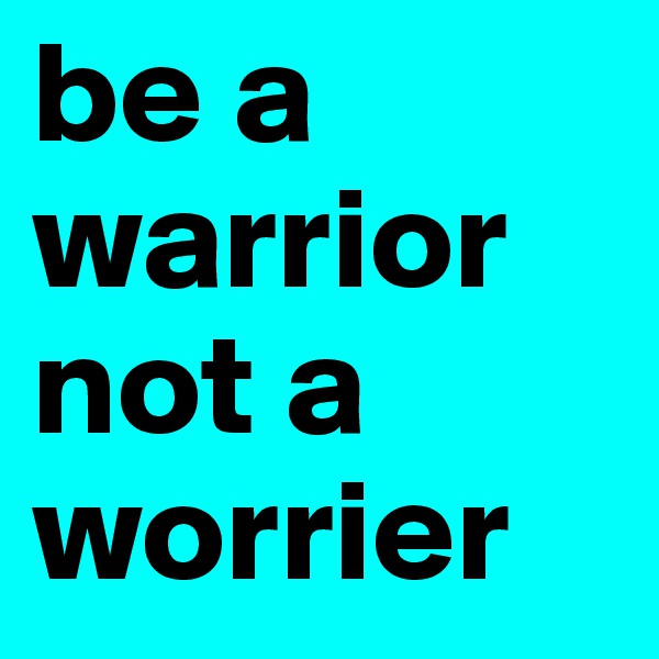 be a warrior not a worrier 
