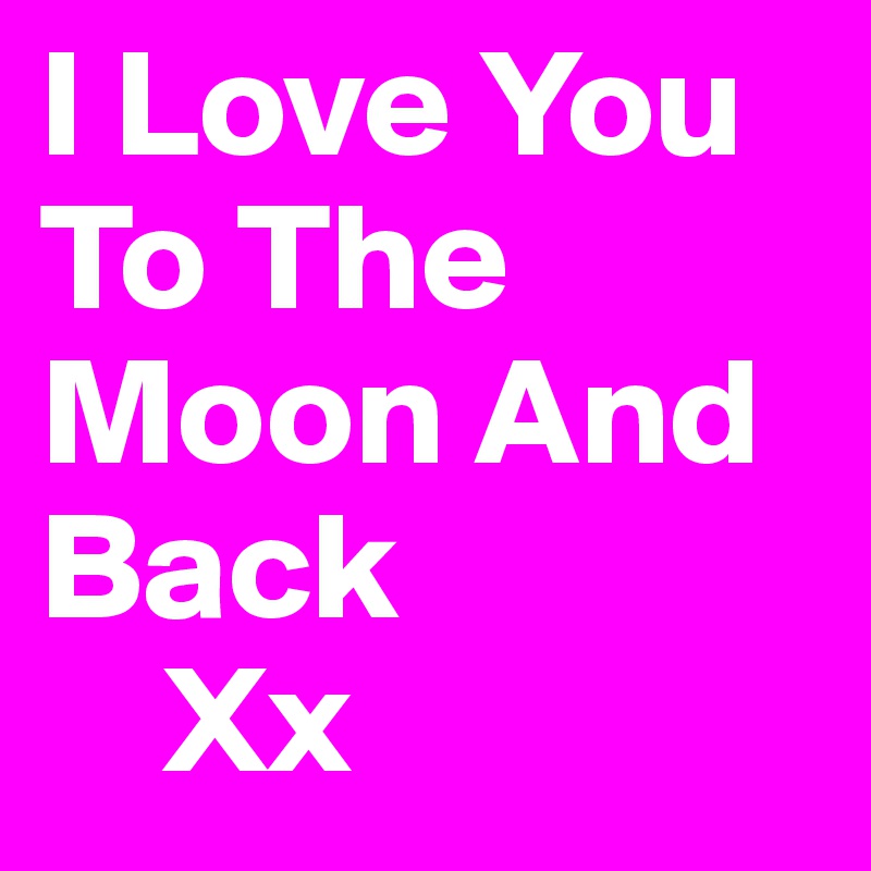 I Love You To The Moon And Back 
    Xx