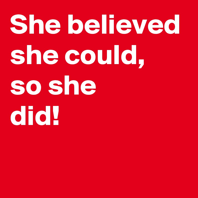 She believed
she could,
so she
did!
