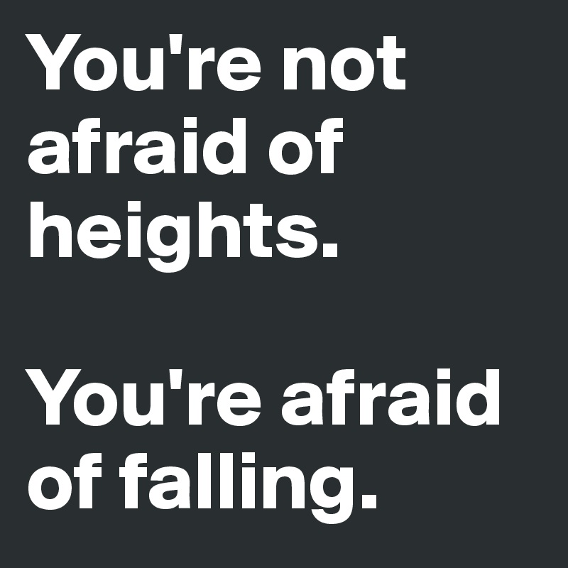 You're not afraid of heights.

You're afraid of falling.