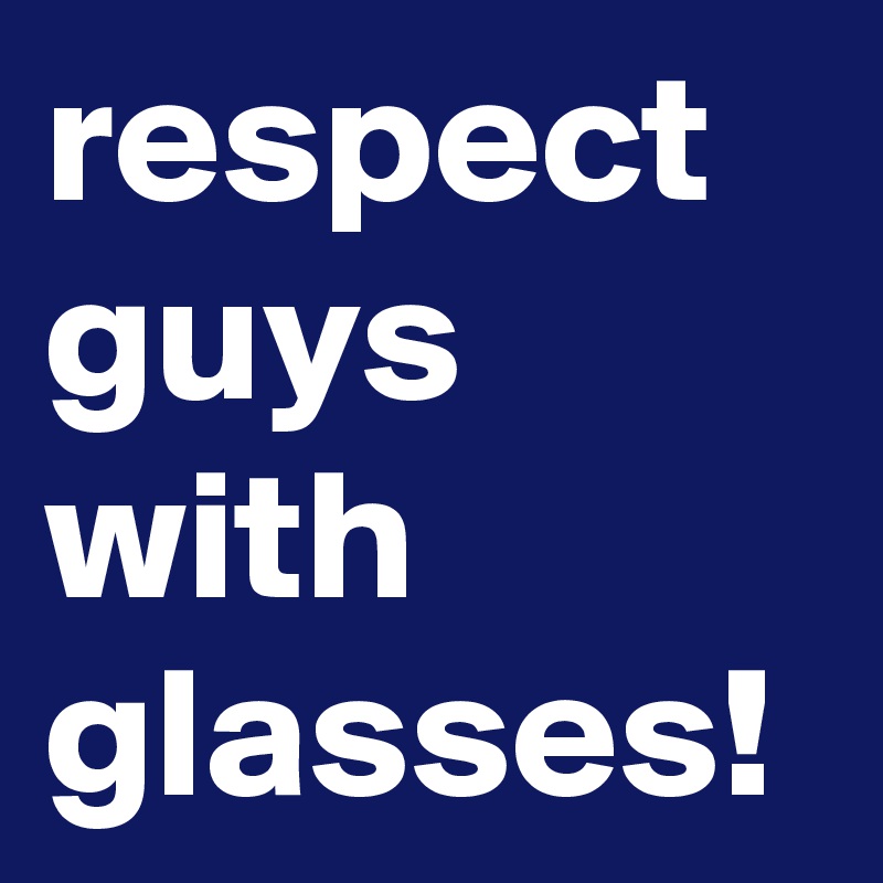 respect guys with glasses!