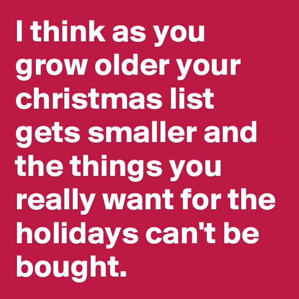 I think as you grow older your christmas list gets smaller and the things you really want for the holidays can't be bought.