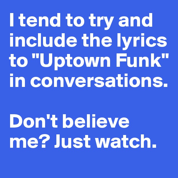 I tend to try and include the lyrics 
to "Uptown Funk" 
in conversations. 

Don't believe me? Just watch. 