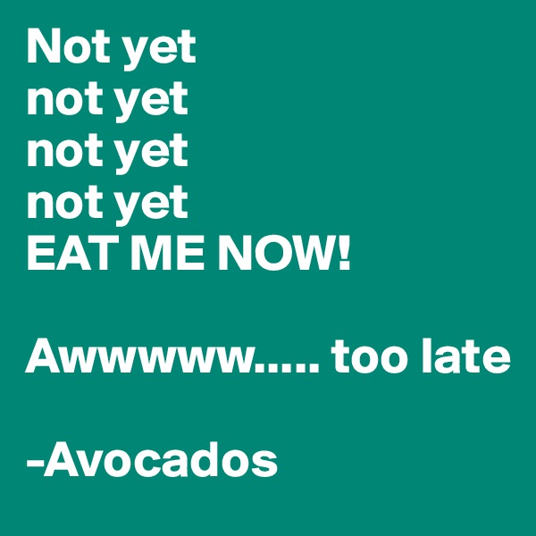Not yet 
not yet 
not yet 
not yet 
EAT ME NOW!

Awwwww..... too late

-Avocados 