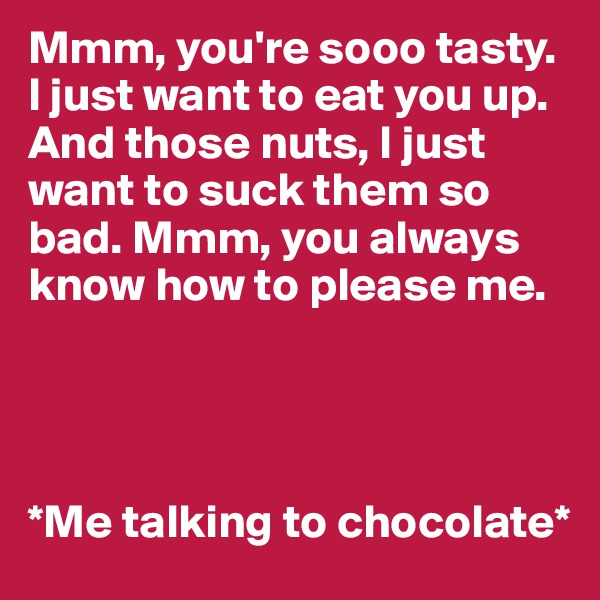 Mmm, you're sooo tasty. I just want to eat you up. And those nuts, I just want to suck them so bad. Mmm, you always know how to please me.




*Me talking to chocolate*