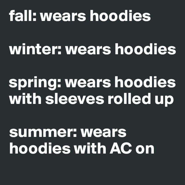 fall: wears hoodies

winter: wears hoodies

spring: wears hoodies with sleeves rolled up 

summer: wears hoodies with AC on 
