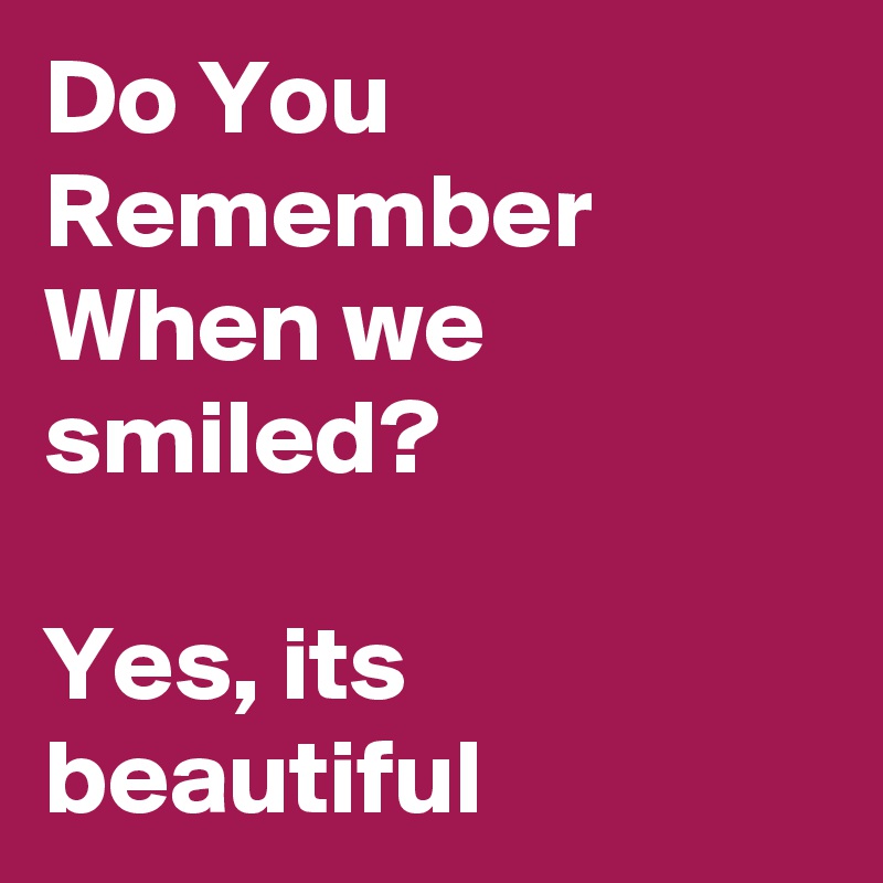 Do You Remember When we smiled?

Yes, its beautiful