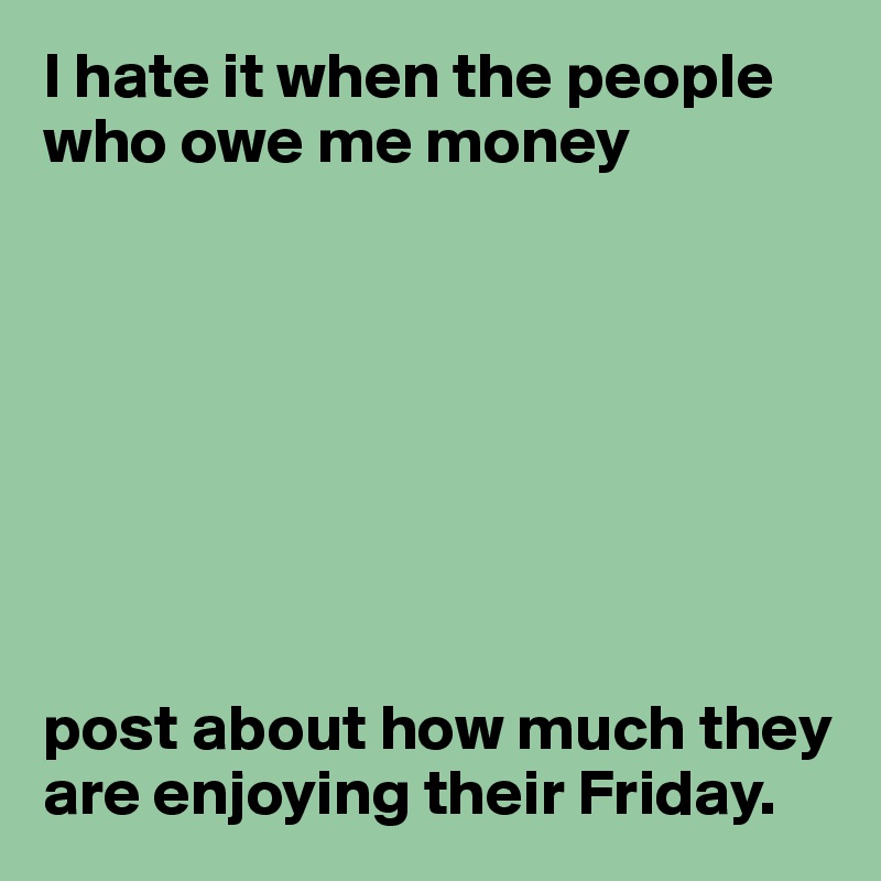 I hate it when the people who owe me money








post about how much they are enjoying their Friday.