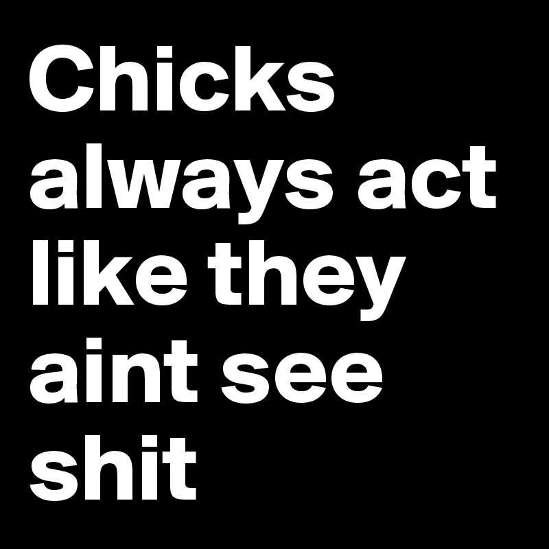 Chicks always act like they aint see shit 