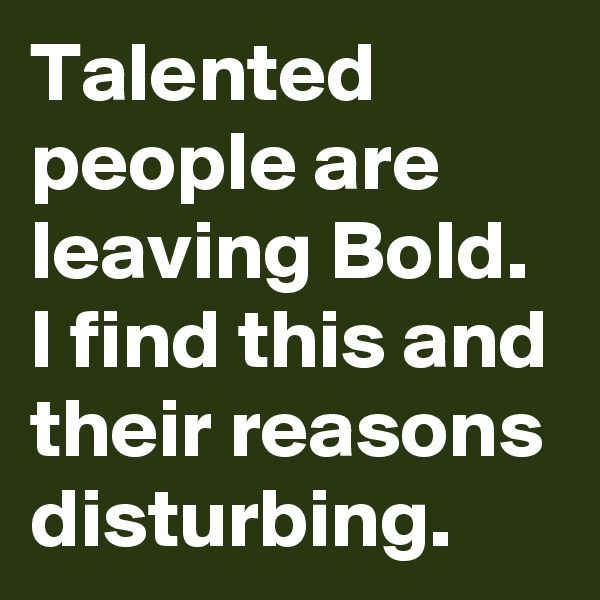 Talented people are leaving Bold.
I find this and their reasons disturbing. 