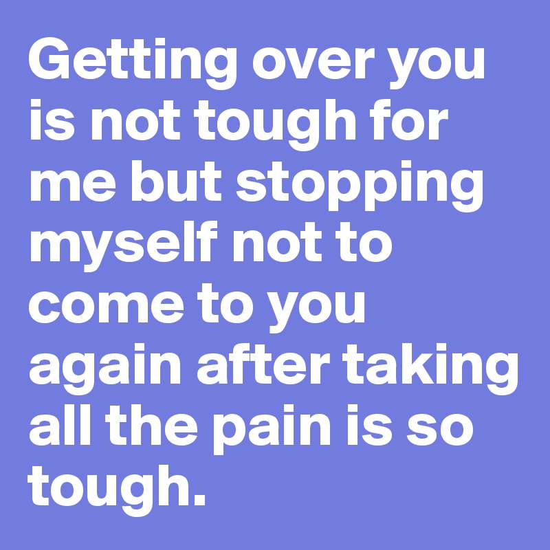 Getting over you is not tough for me but stopping myself not to come to you again after taking all the pain is so tough.
