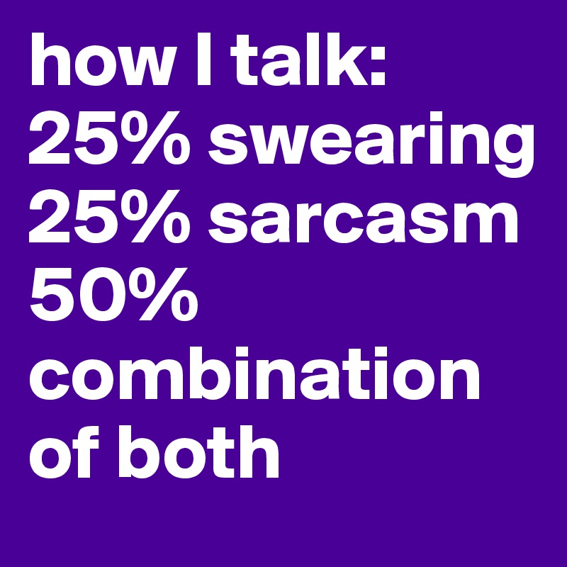 how I talk:
25% swearing
25% sarcasm
50% combination of both