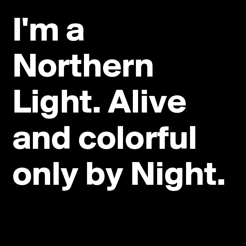 I'm a Northern Light. Alive and colorful only by Night.
