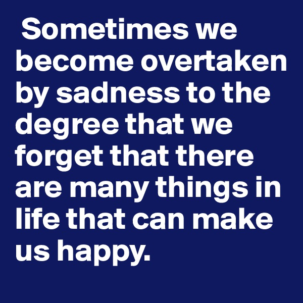  Sometimes we become overtaken by sadness to the degree that we forget that there are many things in life that can make us happy.