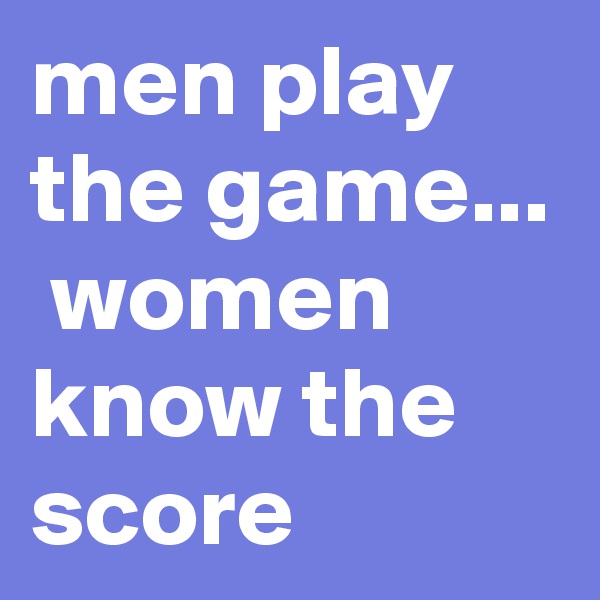 men play the game...  women know the score