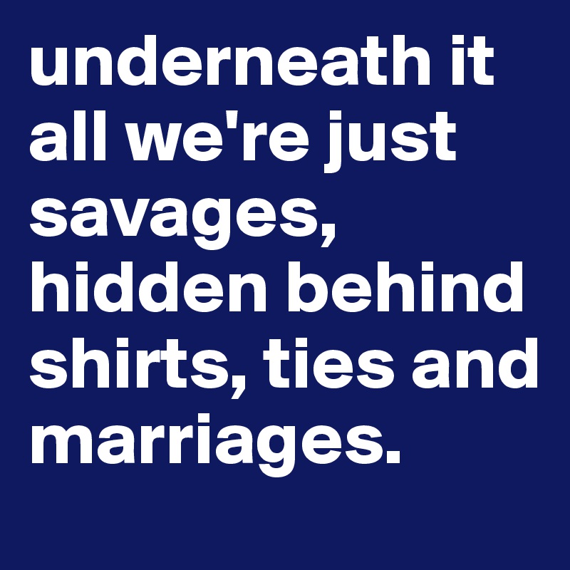 underneath it all we're just savages, hidden behind shirts, ties and marriages.