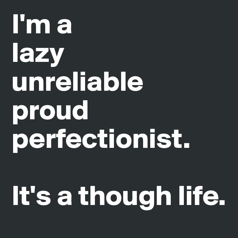 I'm a 
lazy
unreliable
proud
perfectionist.

It's a though life.