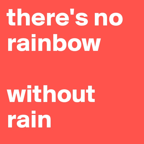 there's no rainbow      

without rain