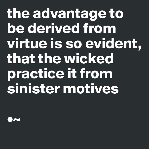 the advantage to be derived from virtue is so evident, that the wicked practice it from sinister motives

•~