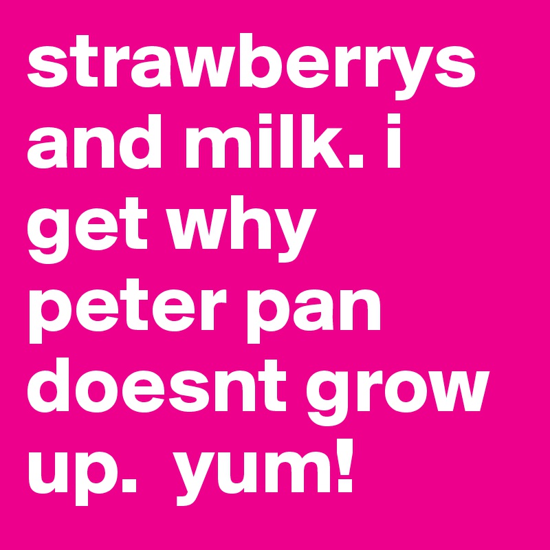 strawberrys and milk. i get why peter pan doesnt grow up.  yum! 