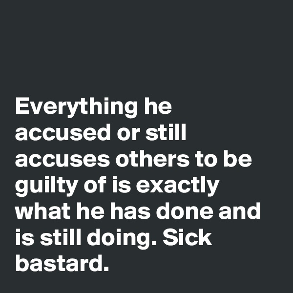 


Everything he accused or still accuses others to be guilty of is exactly what he has done and is still doing. Sick bastard. 