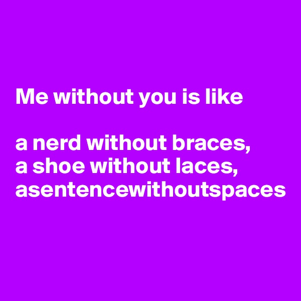


Me without you is like 

a nerd without braces, 
a shoe without laces, asentencewithoutspaces


