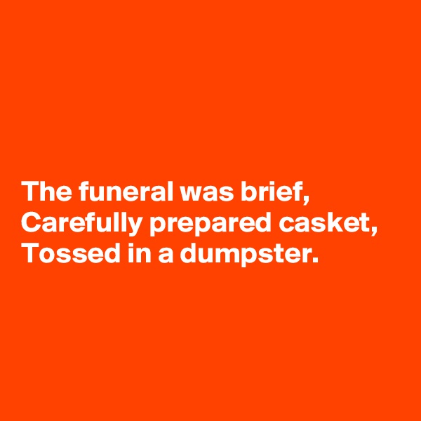 




The funeral was brief,
Carefully prepared casket,
Tossed in a dumpster.



