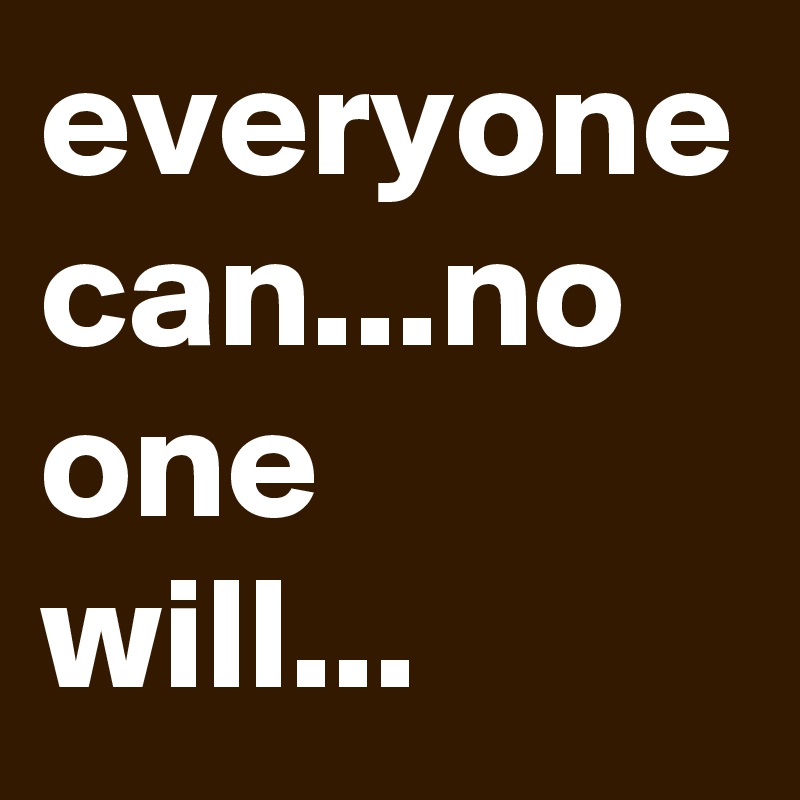 everyone can...no one will...