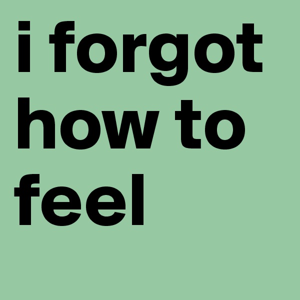 i forgot how to feel